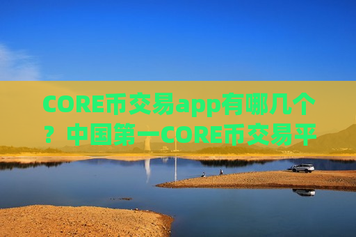 CORE币交易app有哪几个？中国第一CORE币交易平台app