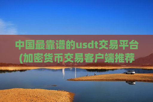 中国最靠谱的usdt交易平台(加密货币交易客户端推荐指南)