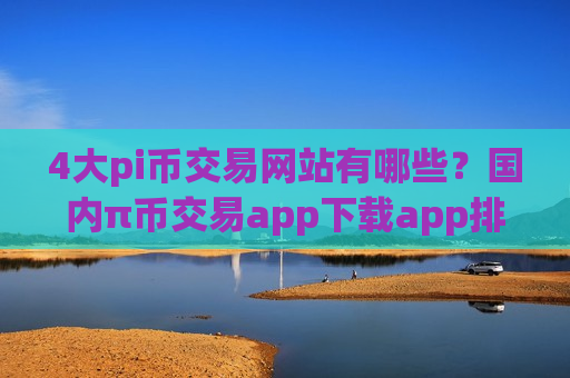 4大pi币交易网站有哪些？国内π币交易app下载app排行