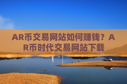 AR币交易网站如何赚钱？AR币时代交易网站下载