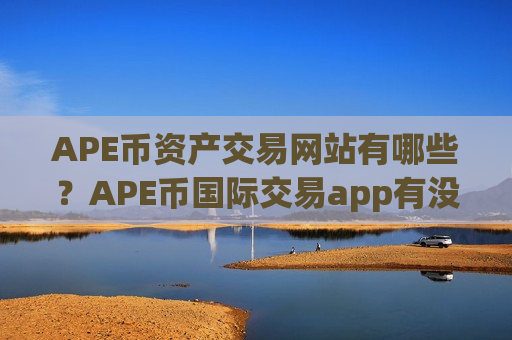 APE币资产交易网站有哪些?APE币国际交易app有没有-第1张图片-币圈网 APE币资产交易网站有哪些?APE币国际交易app有没有-第1张图片-币圈网