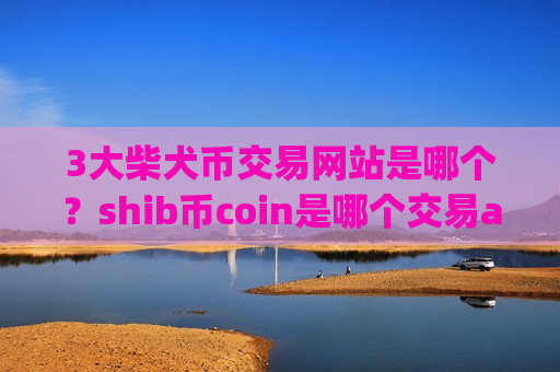 3大柴犬币交易网站是哪个？shib币coin是哪个交易app下载