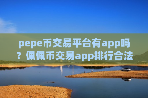 pepe币交易平台有app吗？佩佩币交易app排行合法吗