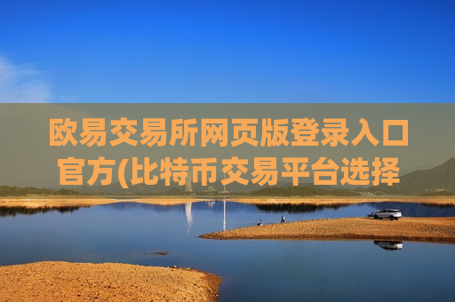欧易交易所网页版登录入口官方(比特币交易平台选择建议)