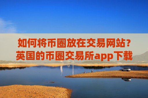 如何将币圈放在交易网站？英国的币圈交易所app下载排名