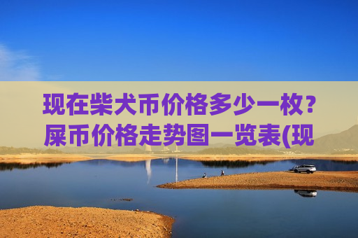 现在柴犬币价格多少一枚？屎币价格走势图一览表(现价0.00019986元)