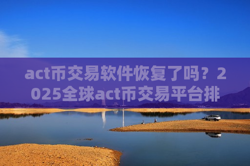 act币交易软件恢复了吗？2025全球act币交易平台排名