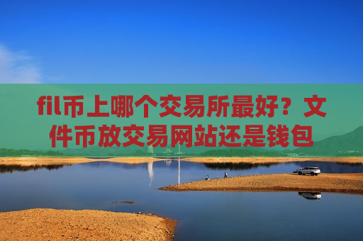 fil币上哪个交易所最好？文件币放交易网站还是钱包