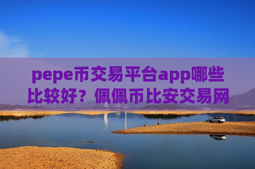 pepe币交易平台app哪些比较好？佩佩币比安交易网站