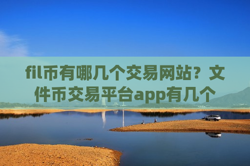 fil币有哪几个交易网站？文件币交易平台app有几个