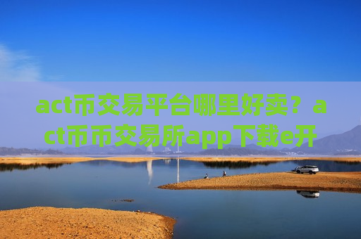 act币交易平台哪里好卖？act币币交易所app下载e开头的平台