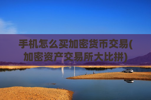 手机怎么买加密货币交易(加密资产交易所大比拼)