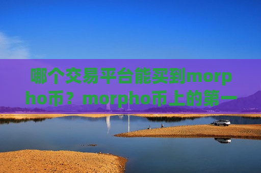 哪个交易平台能买到morpho币？morpho币上的第一个交易网站