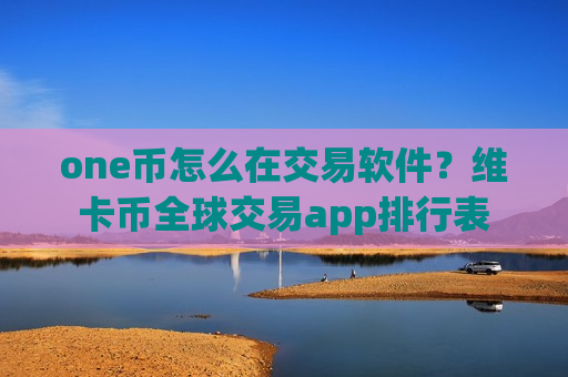 one币怎么在交易软件？维卡币全球交易app排行表