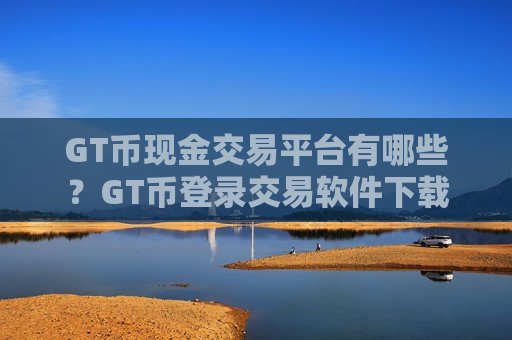 GT币现金交易平台有哪些？GT币登录交易软件下载