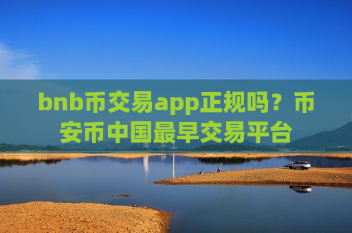 bnb币交易app正规吗？币安币中国最早交易平台-第1张图片-币圈网