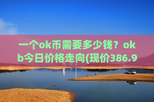一个ok币需要多少钱？okb今日价格走向(现价386.942元)