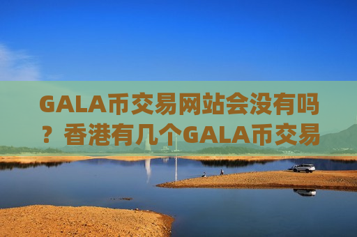 GALA币交易网站会没有吗？香港有几个GALA币交易所app下载