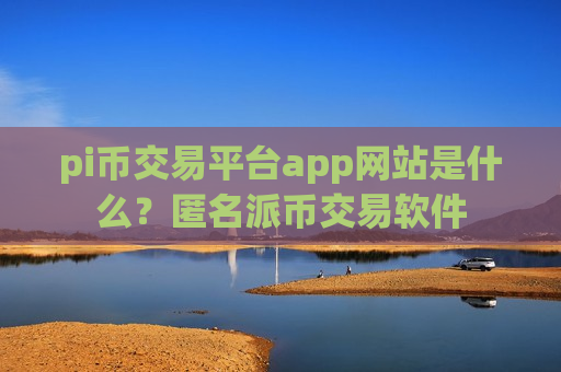 pi币交易平台app网站是什么？匿名派币交易软件