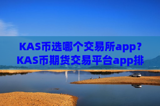 KAS币选哪个交易所app？KAS币期货交易平台app排名