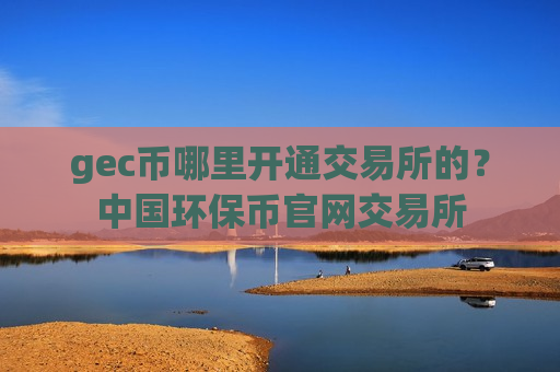 gec币哪里开通交易所的？中国环保币官网交易所