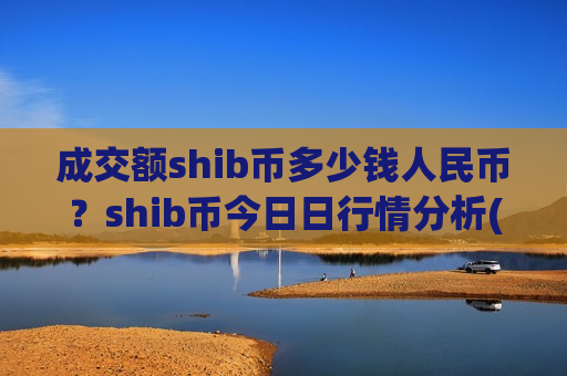 成交额shib币多少钱人民币?shib币今日日行情分析(现价0.00023093元)-第1张图片-币圈网 成交额shib币多少钱人民币?shib币今日日行情分析(现价0.00023093元)-第1张图片-币圈网