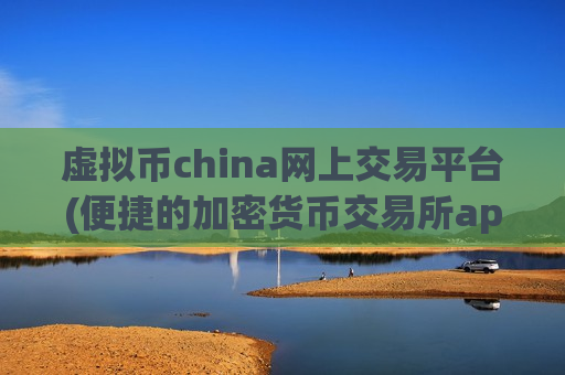 虚拟币china网上交易平台(便捷的加密货币交易所app推荐)