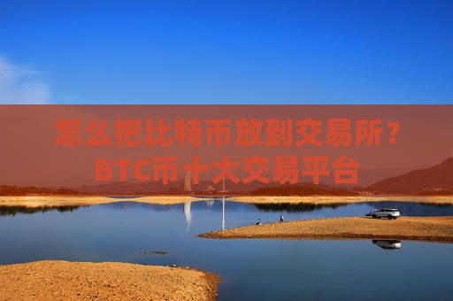 怎么把比特币放到交易所？BTC币十大交易平台