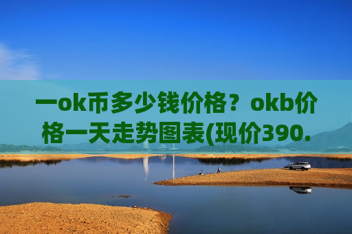 一ok币多少钱价格？okb价格一天走势图表(现价390.64元)