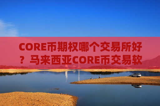 CORE币期权哪个交易所好？马来西亚CORE币交易软件下载