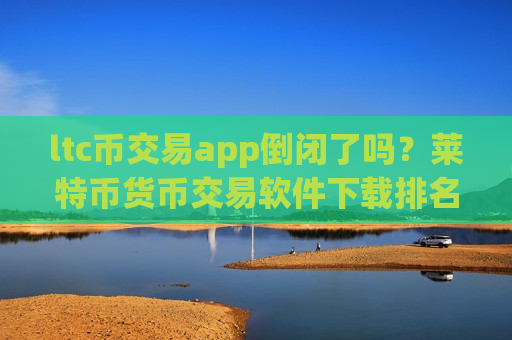 ltc币交易app倒闭了吗？莱特币货币交易软件下载排名榜