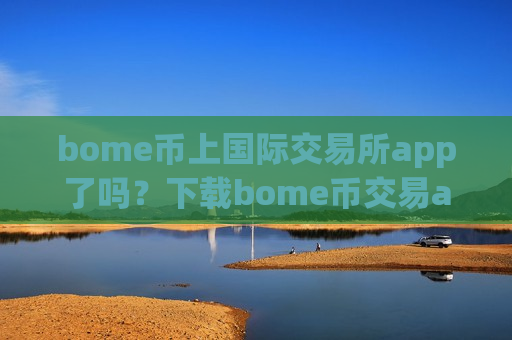 bome币上国际交易所app了吗？下载bome币交易app手机版