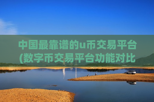 中国最靠谱的u币交易平台(数字币交易平台功能对比)