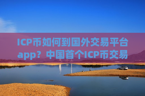ICP币如何到国外交易平台app？中国首个ICP币交易app下载