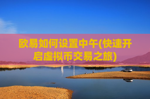 欧易如何设置中午(快速开启虚拟币交易之旅)