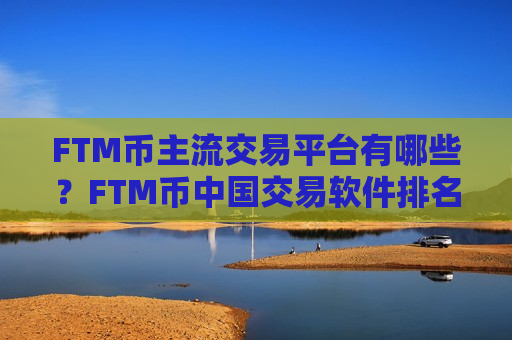 FTM币主流交易平台有哪些？FTM币中国交易软件排名
