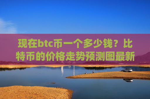 现在btc币一个多少钱？比特币的价格走势预测图最新(现价743861.83元)