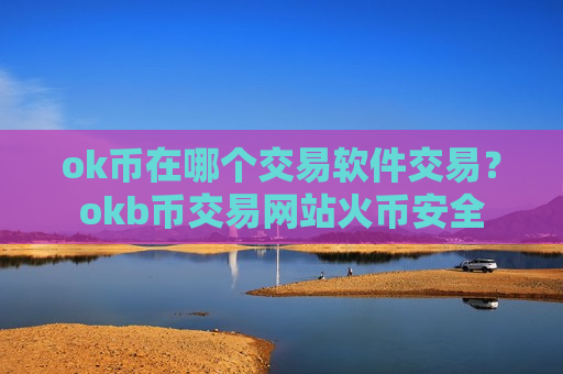 ok币在哪个交易软件交易？okb币交易网站火币安全