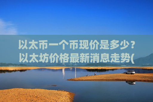 以太币一个币现价是多少？以太坊价格最新消息走势(现价28309.38元)