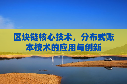 区块链核心技术，分布式账本技术的应用与创新