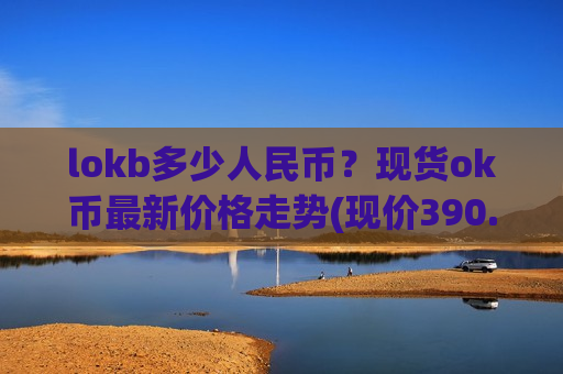lokb多少人民币？现货ok币最新价格走势(现价390.658元)