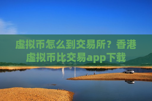 虚拟币怎么到交易所？香港虚拟币比交易app下载