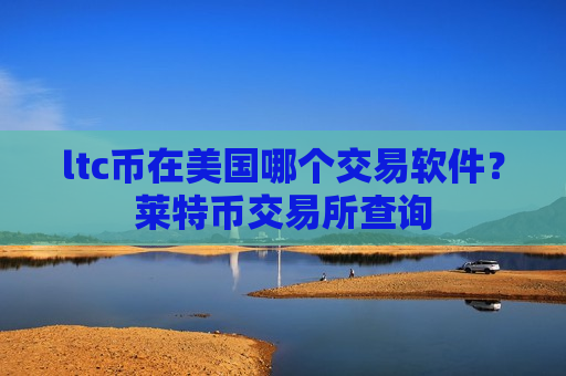 ltc币在美国哪个交易软件？莱特币交易所查询