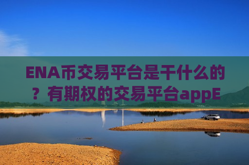 ENA币交易平台是干什么的？有期权的交易平台appENA币