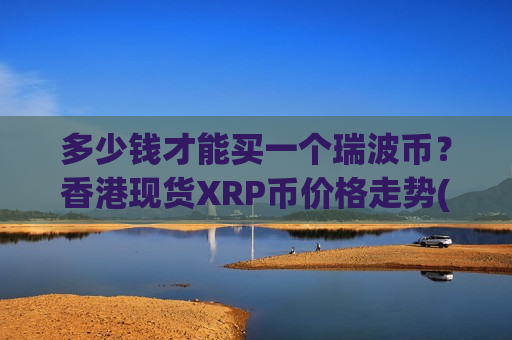 多少钱才能买一个瑞波币？香港现货XRP币价格走势(现价17.7173元)