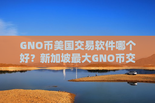 GNO币美国交易软件哪个好？新加坡最大GNO币交易软件下载