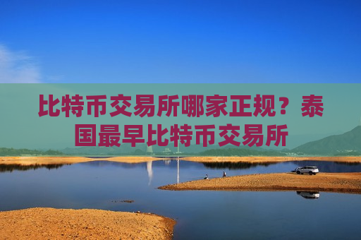 比特币交易所哪家正规？泰国最早比特币交易所