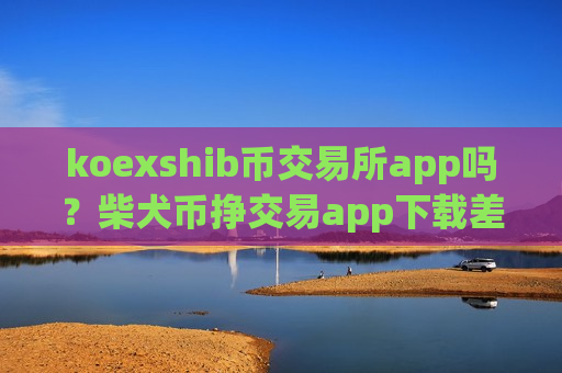 koexshib币交易所app吗？柴犬币挣交易app下载差价