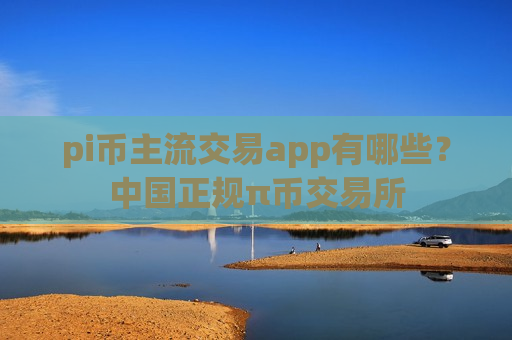 pi币主流交易app有哪些？中国正规π币交易所