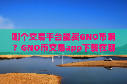 哪个交易平台能买GNO币啊？GNO币交易app下载在哪